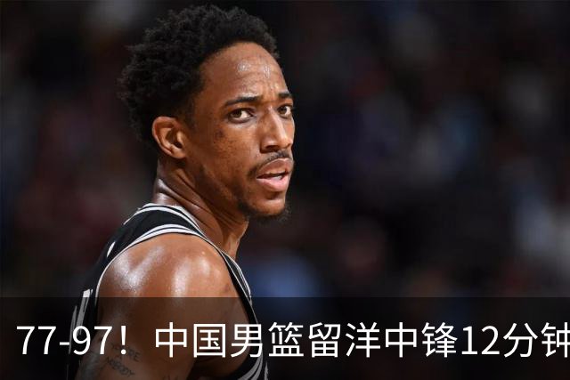 77-97！中国男篮留洋中锋12分钟0分，亚运顶替杨瀚森，率队惨败日本